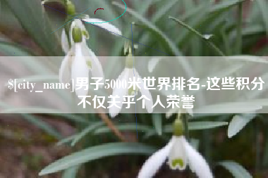 男子5000米世界排名-这些积分不仅关乎个人荣誉