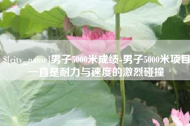 男子5000米成绩-男子5000米项目一直是耐力与速度的激烈碰撞
