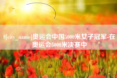奥运会中国5000米女子冠军-在奥运会5000米决赛中