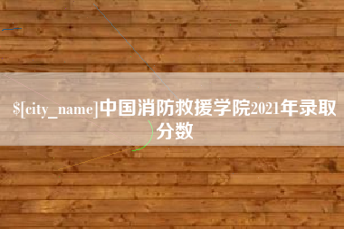 中国消防救援学院2021年录取分数