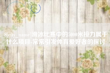 滑冰比赛中的5000米接力属于什么项目-常常引发体育爱好者的探讨