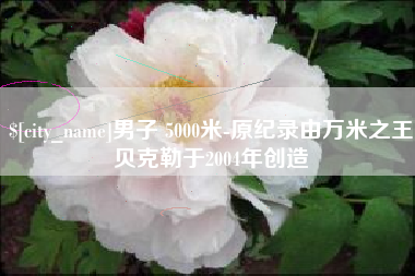 男子 5000米-原纪录由万米之王贝克勒于2004年创造