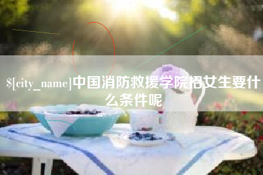 中国消防救援学院招女生要什么条件呢