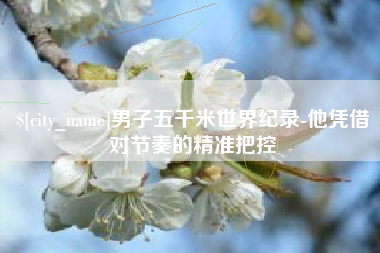 男子五千米世界纪录-他凭借对节奏的精准把控
