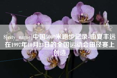 中国5000米跑步记录-由夏丰远在1997年10月23日的全国运动会田径赛上创造
