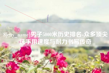 男子5000米历史排名-众多顶尖选手用速度与耐力书写传奇